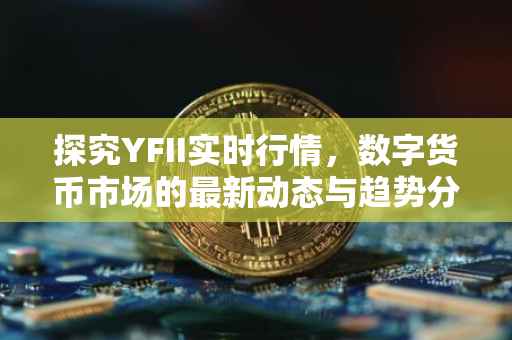 探究YFII实时行情，数字货币市场的最新动态与趋势分析