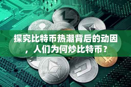 探究比特币热潮背后的动因，人们为何炒比特币？