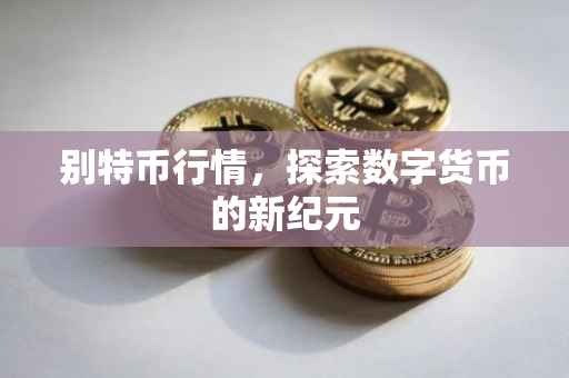 别特币行情，探索数字货币的新纪元