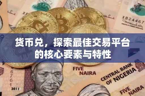 货币兑，探索最佳交易平台的核心要素与特性
