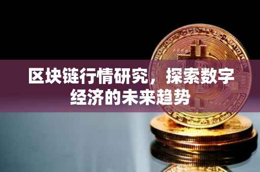 区块链行情研究，探索数字经济的未来趋势