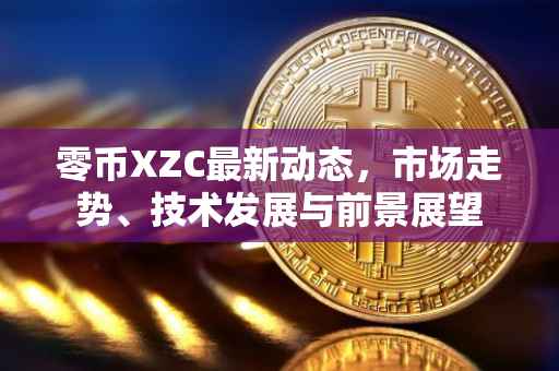 零币XZC最新动态，市场走势、技术发展与前景展望