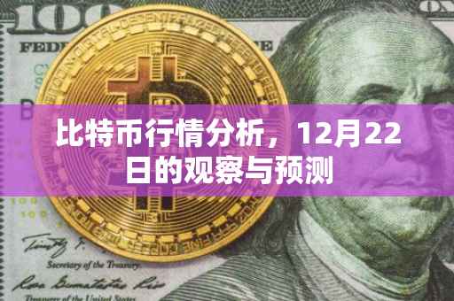 比特币行情分析，12月22日的观察与预测