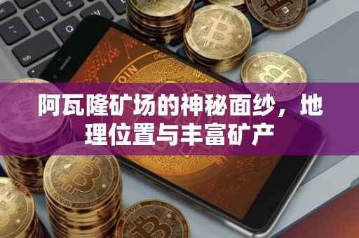 阿瓦隆矿场的神秘面纱，地理位置与丰富矿产