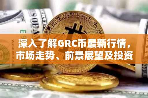 深入了解GRC币最新行情，市场走势、前景展望及投资者策略