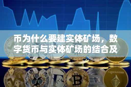 币为什么要建实体矿场，数字货币与实体矿场的结合及其重要性