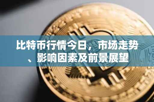 比特币行情今日，市场走势、影响因素及前景展望