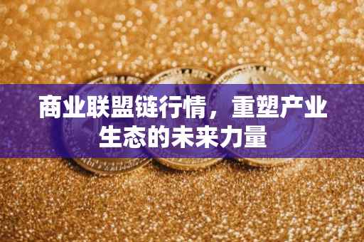 商业联盟链行情，重塑产业生态的未来力量