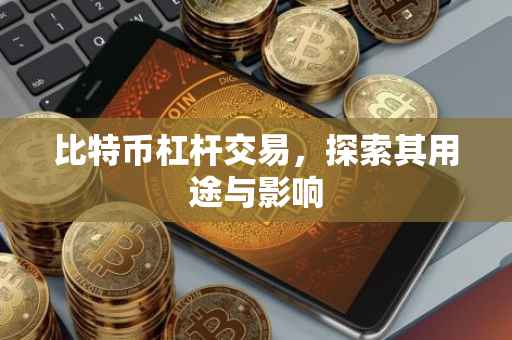 比特币杠杆交易，探索其用途与影响