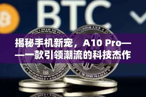 揭秘手机新宠，A10 Pro——一款引领潮流的科技杰作