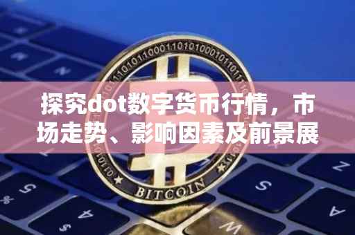 探究dot数字货币行情，市场走势、影响因素及前景展望
