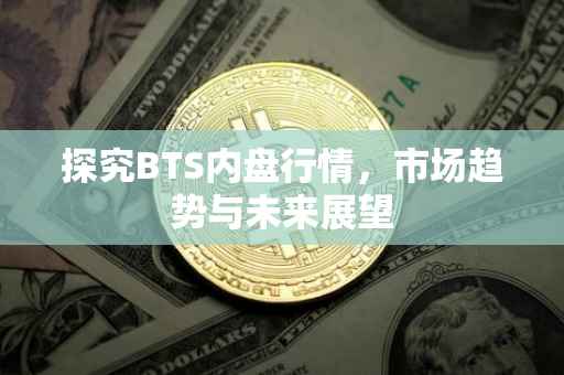 探究BTS内盘行情，市场趋势与未来展望