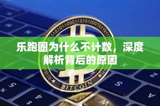 乐跑圈为什么不计数，深度解析背后的原因