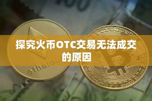 探究火币OTC交易无法成交的原因