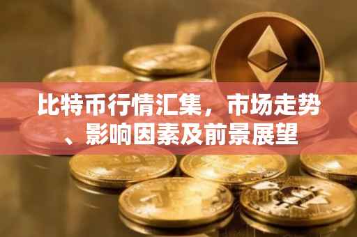 比特币行情汇集，市场走势、影响因素及前景展望