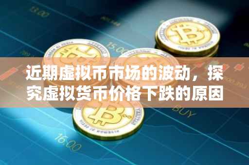 近期虚拟币市场的波动，探究虚拟货币价格下跌的原因