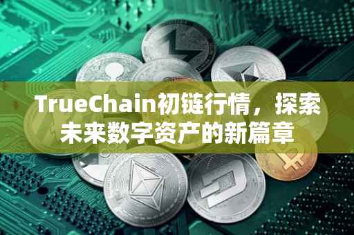 TrueChain初链行情，探索未来数字资产的新篇章