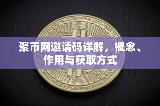 聚币网邀请码详解，概念、作用与获取方式