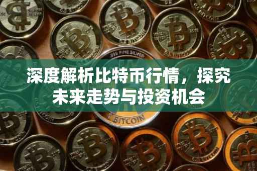深度解析比特币行情，探究未来走势与投资机会