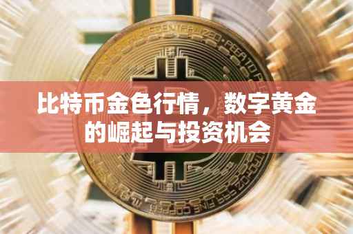 比特币金色行情，数字黄金的崛起与投资机会