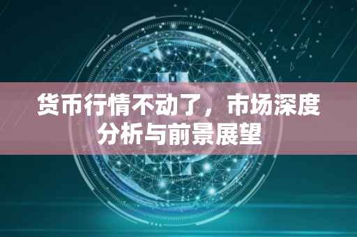 货币行情不动了，市场深度分析与前景展望