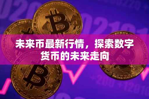 未来币最新行情，探索数字货币的未来走向