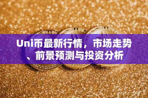 Uni币最新行情，市场走势、前景预测与投资分析