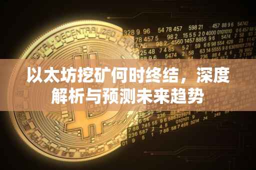 以太坊挖矿何时终结，深度解析与预测未来趋势