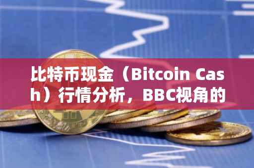 比特币现金（Bitcoin Cash）行情分析，BBC视角的探讨