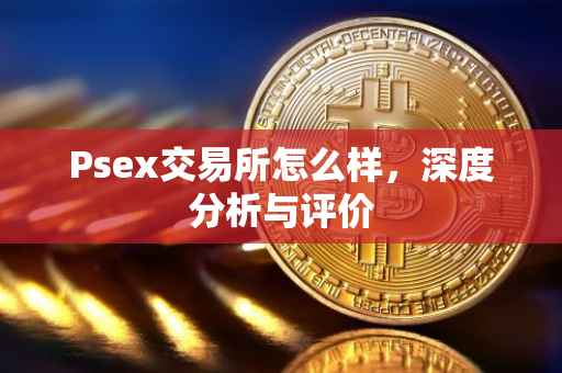 Psex交易所怎么样，深度分析与评价