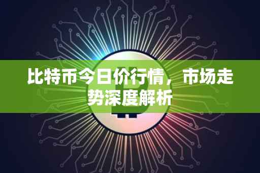 比特币今日价行情，市场走势深度解析