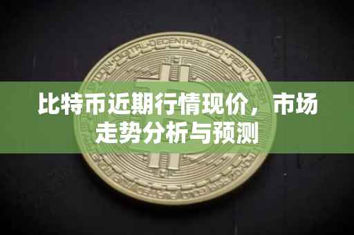 比特币近期行情现价，市场走势分析与预测