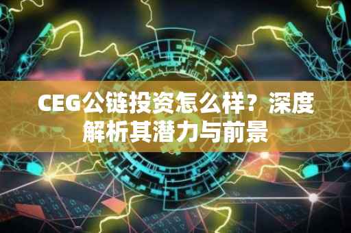 CEG公链投资怎么样？深度解析其潜力与前景