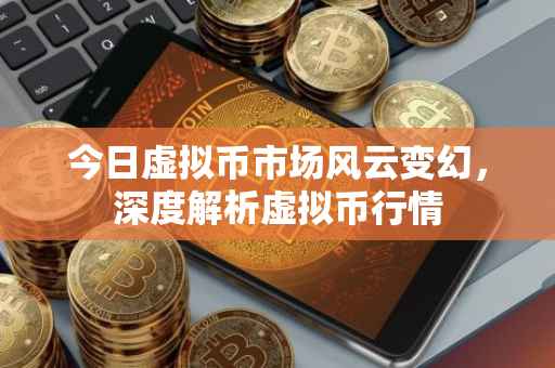 今日虚拟币市场风云变幻，深度解析虚拟币行情
