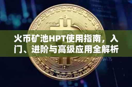 火币矿池HPT使用指南，入门、进阶与高级应用全解析
