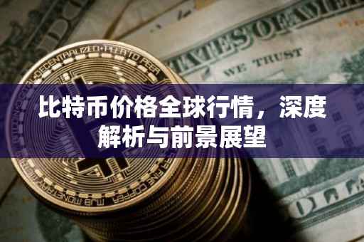 比特币价格全球行情，深度解析与前景展望