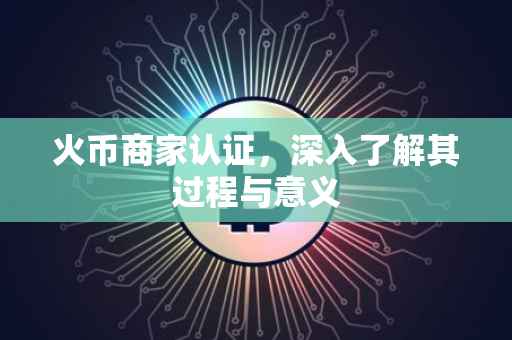 火币商家认证，深入了解其过程与意义
