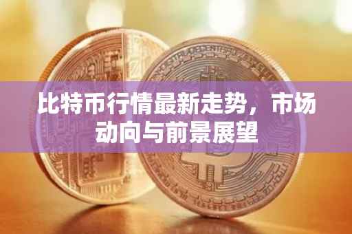 比特币行情最新走势，市场动向与前景展望
