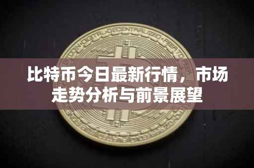 比特币今日最新行情，市场走势分析与前景展望