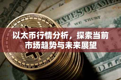 以太币行情分析，探索当前市场趋势与未来展望