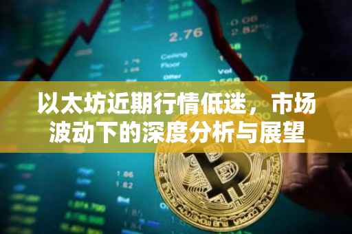 以太坊近期行情低迷，市场波动下的深度分析与展望