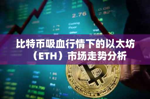 比特币吸血行情下的以太坊（ETH）市场走势分析