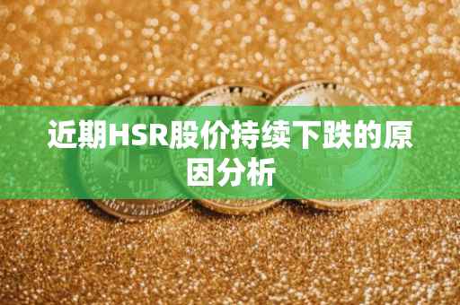 近期HSR股价持续下跌的原因分析