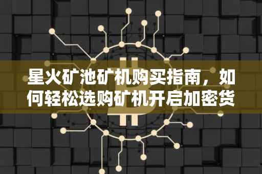 星火矿池矿机购买指南，如何轻松选购矿机开启加密货币挖矿之旅