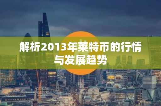 解析2013年莱特币的行情与发展趋势