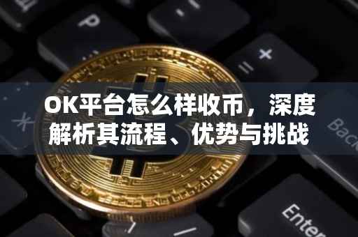 OK平台怎么样收币，深度解析其流程、优势与挑战