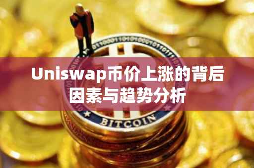 Uniswap币价上涨的背后因素与趋势分析