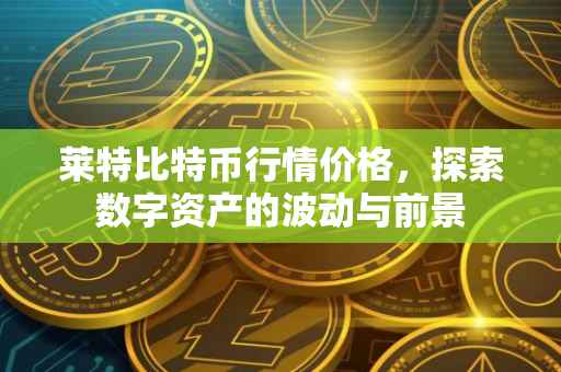 莱特比特币行情价格，探索数字资产的波动与前景