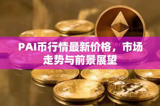 PAI币行情最新价格，市场走势与前景展望