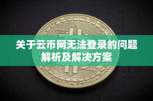 关于云币网无法登录的问题解析及解决方案